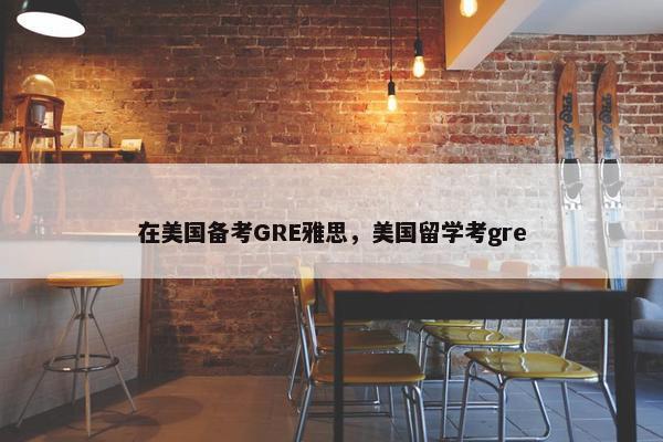 在美国备考GRE雅思，美国留学考gre