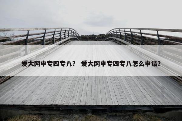 爱大网申专四专八？ 爱大网申专四专八怎么申请？