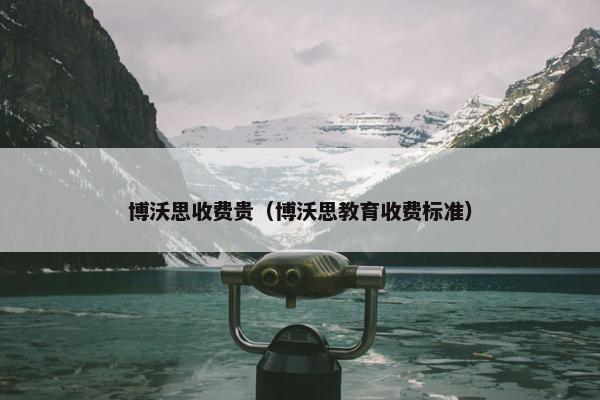 博沃思收费贵（博沃思教育收费标准）