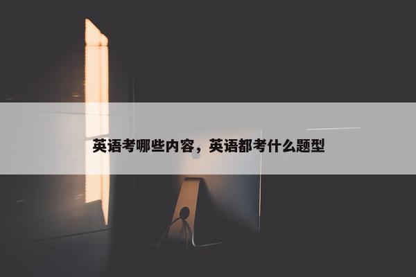 英语考哪些内容，英语都考什么题型