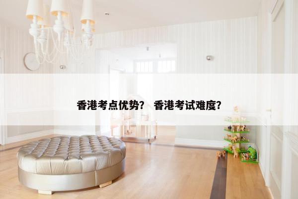 香港考点优势？ 香港考试难度？