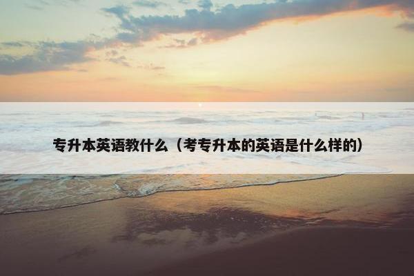 专升本英语教什么（考专升本的英语是什么样的）