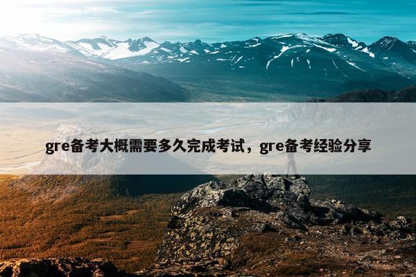 gre备考大概需要多久完成考试，gre备考经验分享
