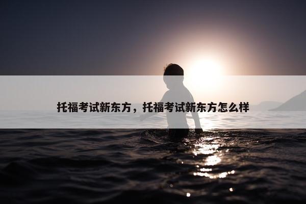 托福考试新东方，托福考试新东方怎么样