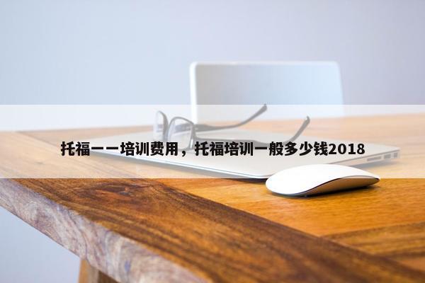 托福一一培训费用，托福培训一般多少钱2018