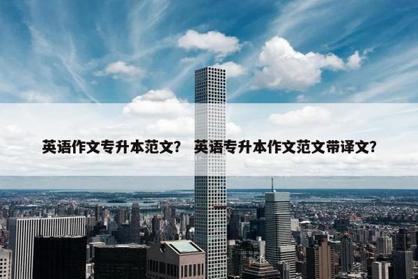 英语作文专升本范文？ 英语专升本作文范文带译文？