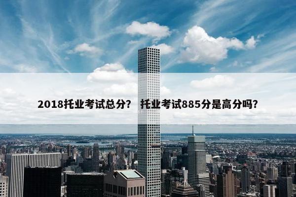 2018托业考试总分？ 托业考试885分是高分吗？
