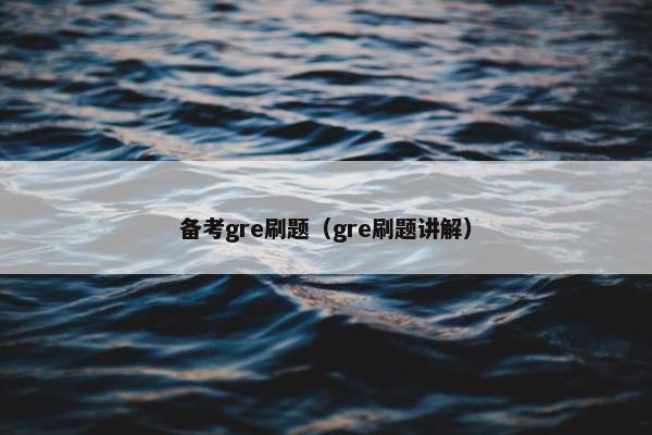 备考gre刷题（gre刷题讲解）