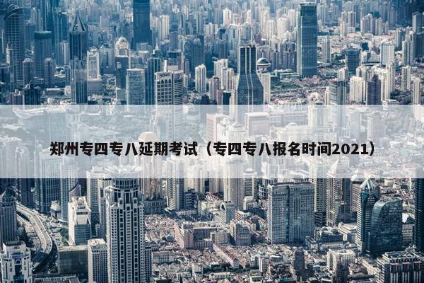 郑州专四专八延期考试（专四专八报名时间2021）