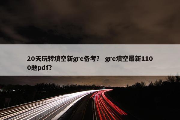20天玩转填空新gre备考？ gre填空最新1100题pdf？