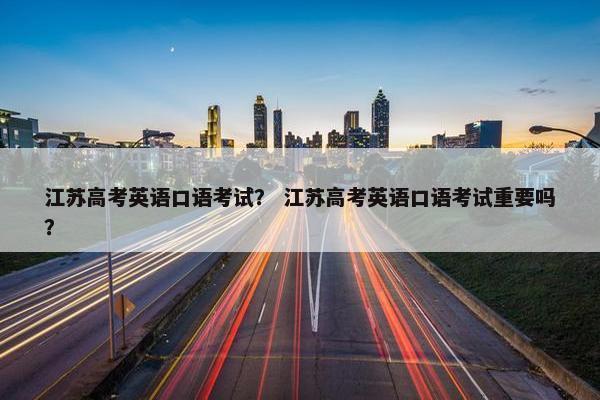 江苏高考英语口语考试？ 江苏高考英语口语考试重要吗？
