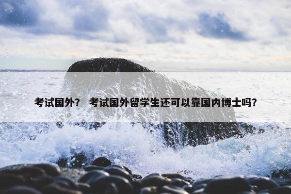 考试国外？ 考试国外留学生还可以靠国内博士吗？