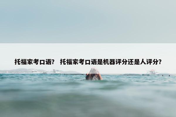托福家考口语？ 托福家考口语是机器评分还是人评分？