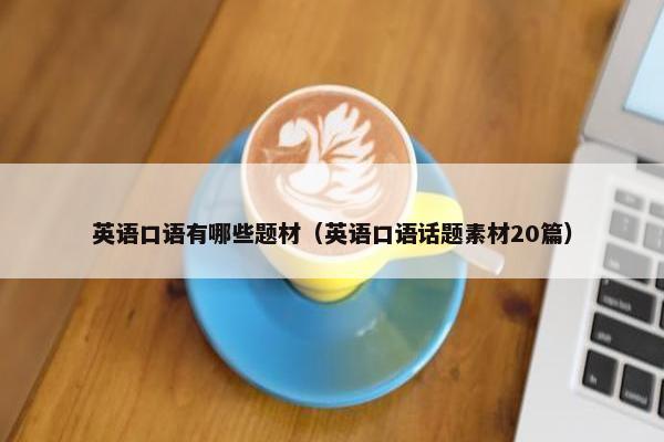 英语口语有哪些题材（英语口语话题素材20篇）