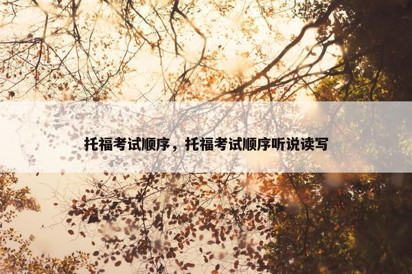 托福考试顺序，托福考试顺序听说读写