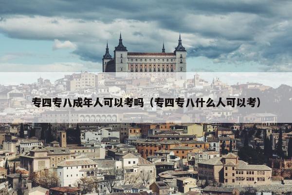 专四专八成年人可以考吗（专四专八什么人可以考）