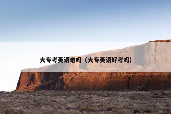 大专考英语难吗（大专英语好考吗）
