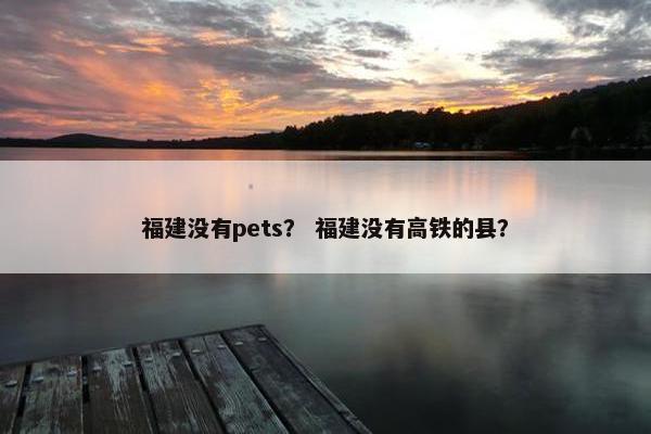 福建没有pets？ 福建没有高铁的县？