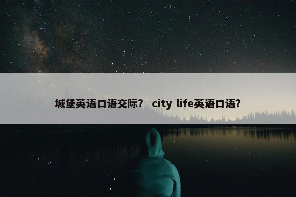 城堡英语口语交际？ city life英语口语？