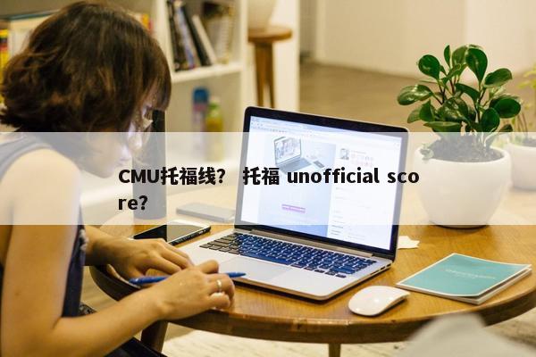 CMU托福线？ 托福 unofficial score？