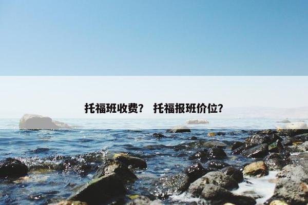 托福班收费？ 托福报班价位？