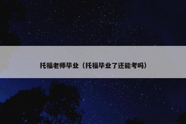 托福老师毕业（托福毕业了还能考吗）