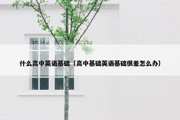 什么高中英语基础（高中基础英语基础很差怎么办）