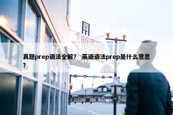 真题prep语法全解？ 英语语法prep是什么意思？