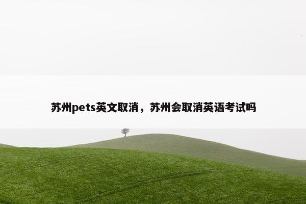苏州pets英文取消，苏州会取消英语考试吗