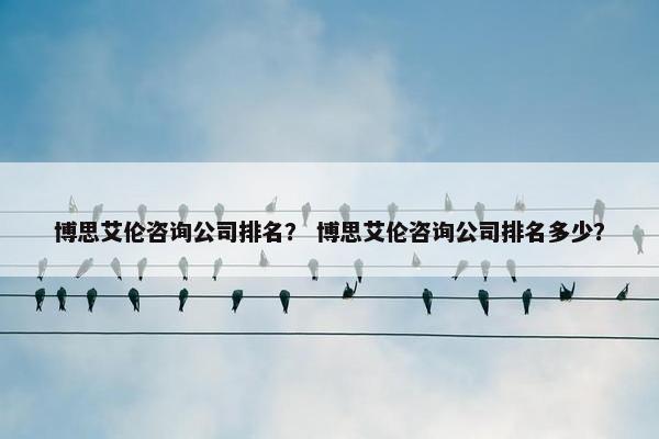 博思艾伦咨询公司排名？ 博思艾伦咨询公司排名多少？