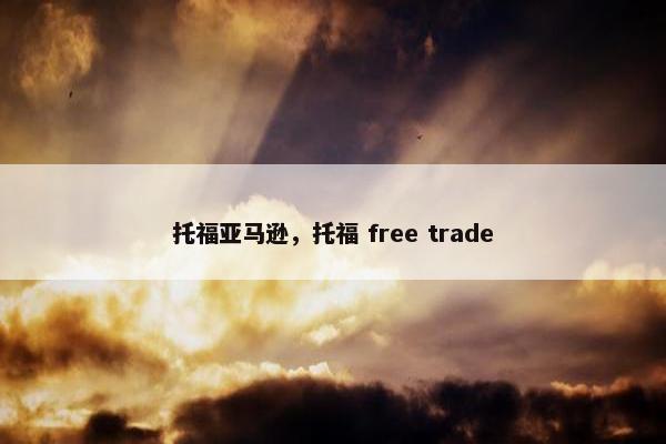 托福亚马逊，托福 free trade