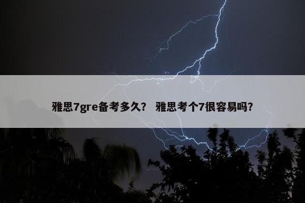 雅思7gre备考多久？ 雅思考个7很容易吗？