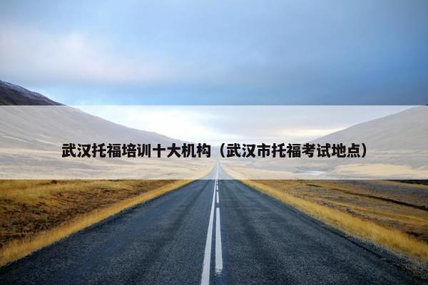 武汉托福培训十大机构（武汉市托福考试地点）