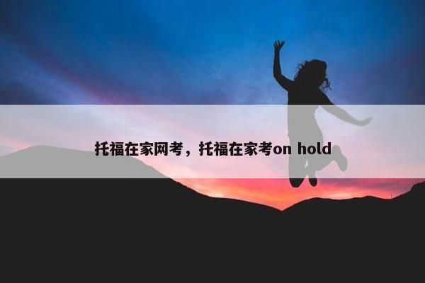 托福在家网考，托福在家考on hold