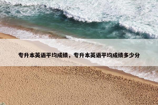 专升本英语平均成绩，专升本英语平均成绩多少分
