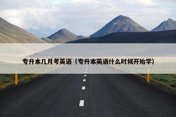 专升本几月考英语（专升本英语什么时候开始学）