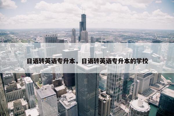 日语转英语专升本，日语转英语专升本的学校