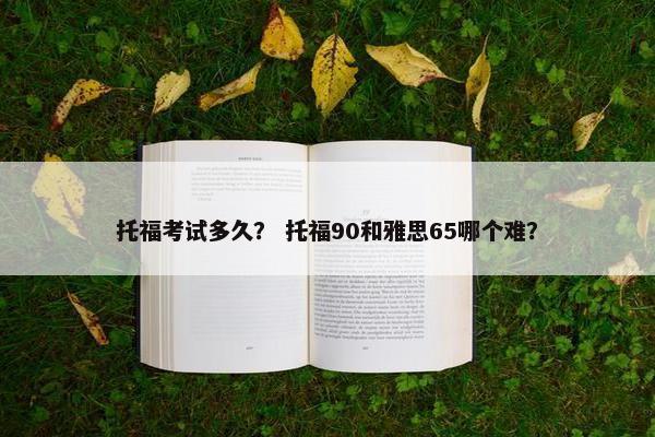 托福考试多久？ 托福90和雅思65哪个难？