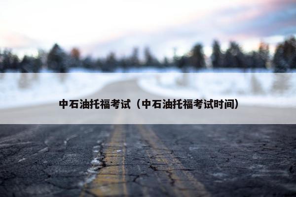 中石油托福考试（中石油托福考试时间）
