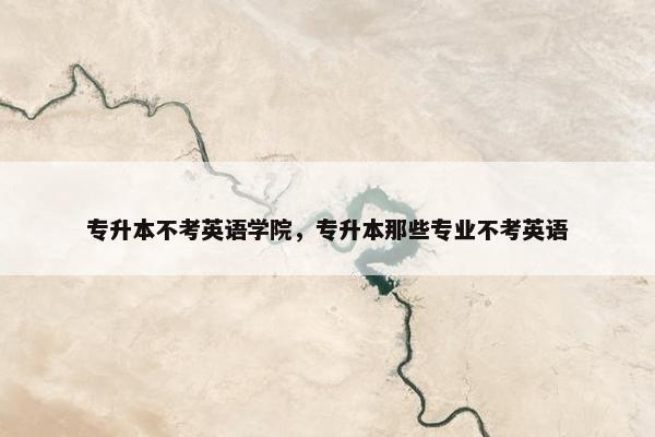 专升本不考英语学院，专升本那些专业不考英语