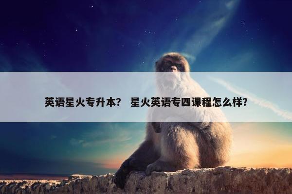 英语星火专升本？ 星火英语专四课程怎么样？
