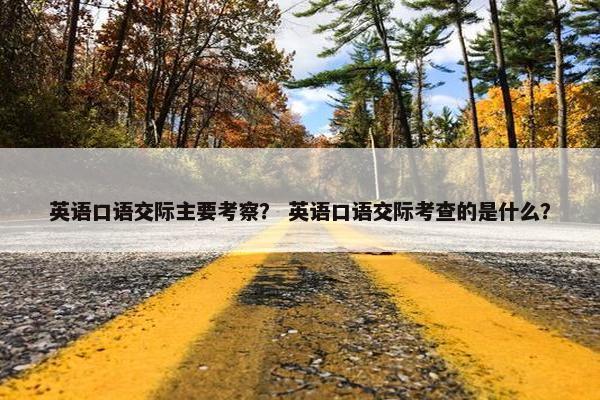 英语口语交际主要考察？ 英语口语交际考查的是什么？