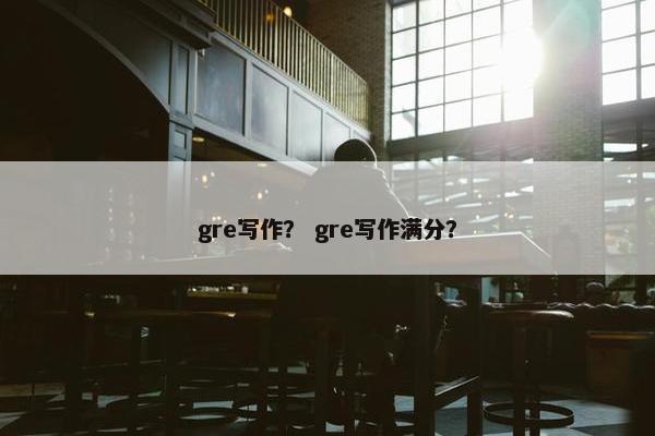 gre写作？ gre写作满分？