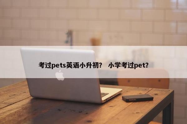 考过pets英语小升初？ 小学考过pet？