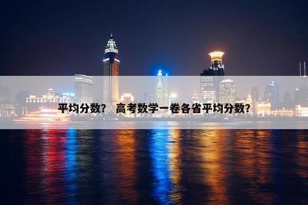 平均分数？ 高考数学一卷各省平均分数？
