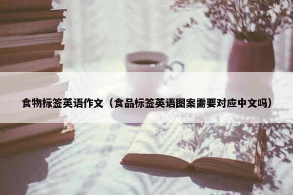 食物标签英语作文（食品标签英语图案需要对应中文吗）