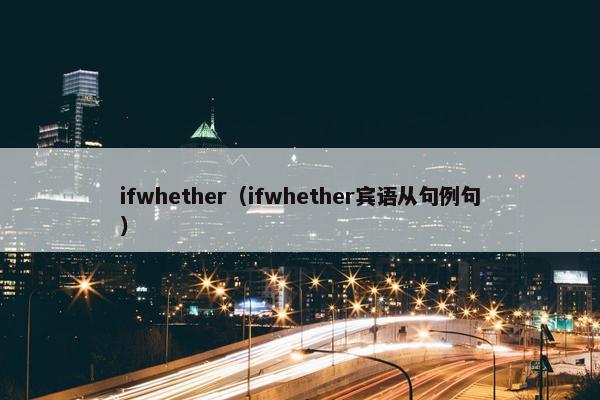 ifwhether（ifwhether宾语从句例句）