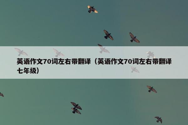 英语作文70词左右带翻译（英语作文70词左右带翻译七年级）