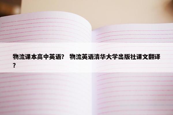 物流课本高中英语？ 物流英语清华大学出版社课文翻译？