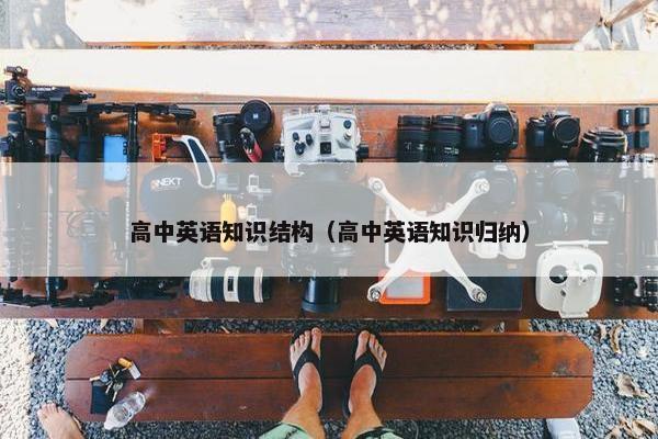 高中英语知识结构（高中英语知识归纳）